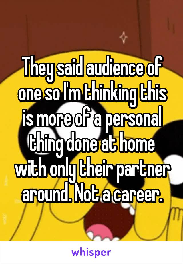 They said audience of one so I'm thinking this is more of a personal thing done at home with only their partner around. Not a career.