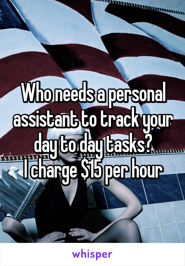 Who needs a personal assistant to track your day to day tasks?
I charge $15 per hour