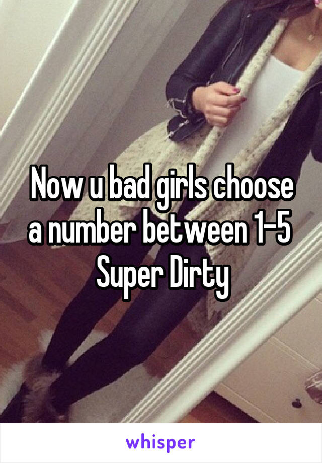 Now u bad girls choose a number between 1-5 
Super Dirty