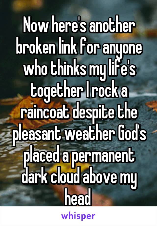 Now here's another broken link for anyone who thinks my life's together I rock a raincoat despite the pleasant weather God's placed a permanent dark cloud above my head 