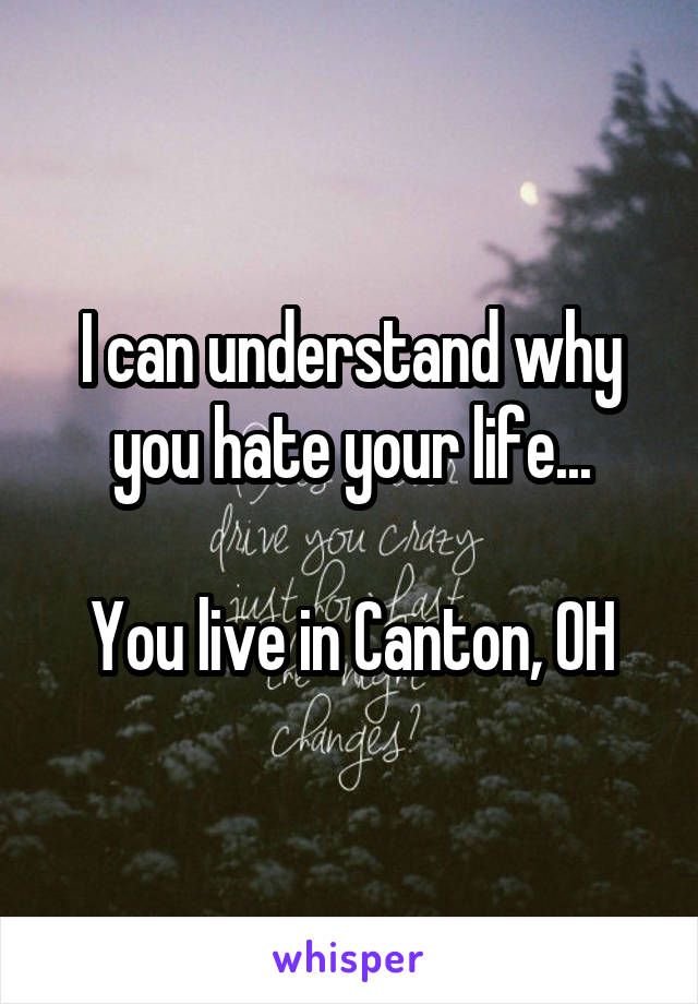 I can understand why you hate your life...

You live in Canton, OH