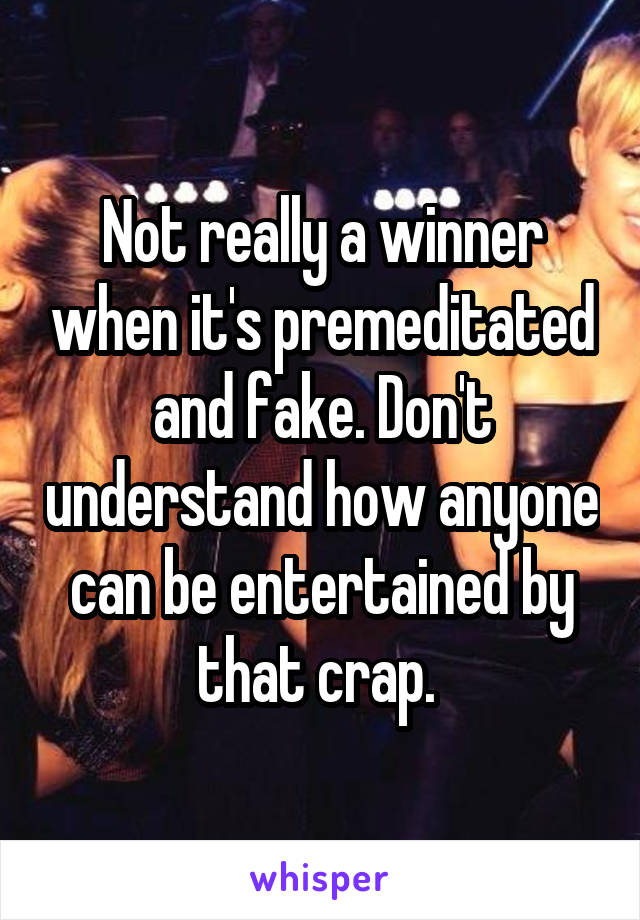 Not really a winner when it's premeditated and fake. Don't understand how anyone can be entertained by that crap. 