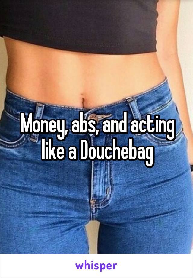 Money, abs, and acting like a Douchebag