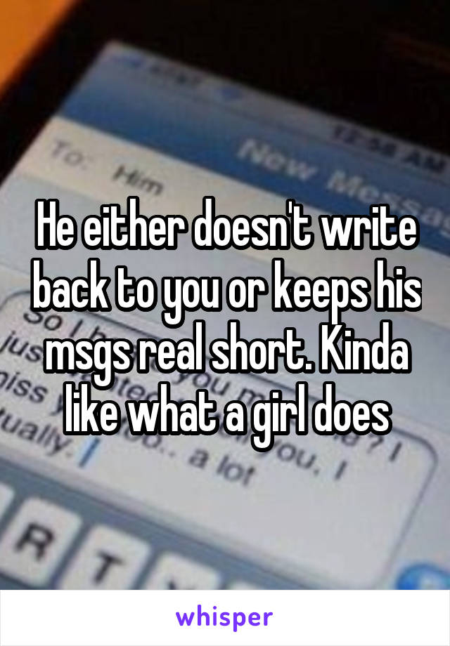 He either doesn't write back to you or keeps his msgs real short. Kinda like what a girl does