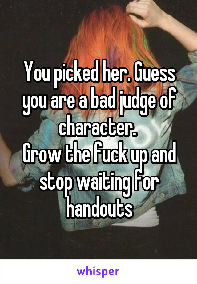 You picked her. Guess you are a bad judge of character. 
Grow the fuck up and stop waiting for handouts