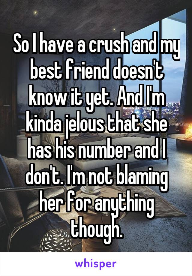 So I have a crush and my best friend doesn't know it yet. And I'm kinda jelous that she has his number and I don't. I'm not blaming her for anything though.