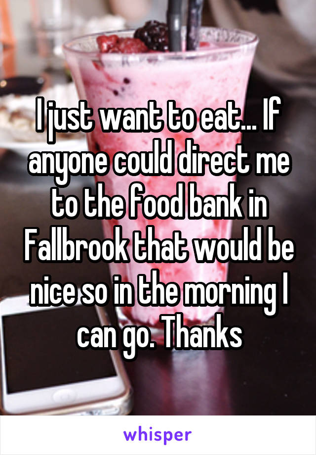 I just want to eat... If anyone could direct me to the food bank in Fallbrook that would be nice so in the morning I can go. Thanks