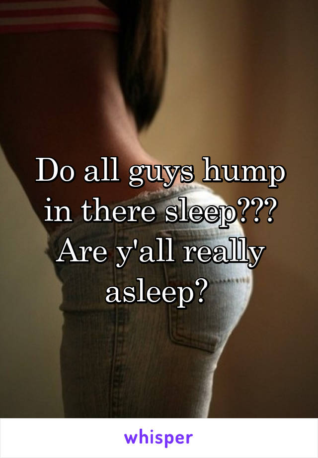 Do all guys hump in there sleep??? Are y'all really asleep? 