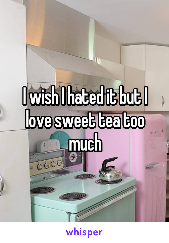 I wish I hated it but I love sweet tea too much