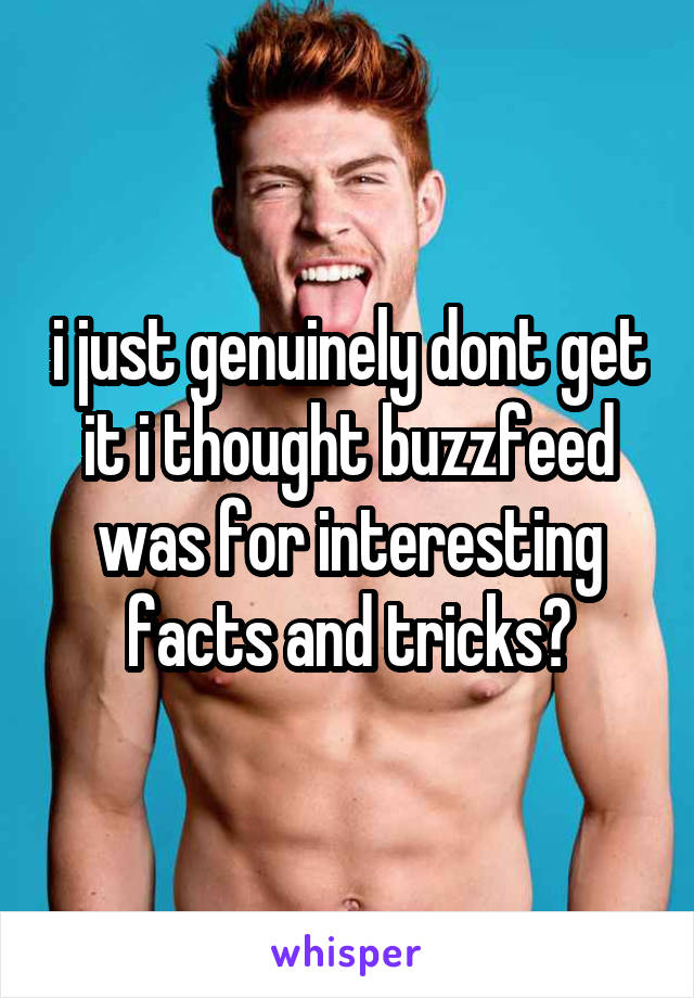 i just genuinely dont get it i thought buzzfeed was for interesting facts and tricks?