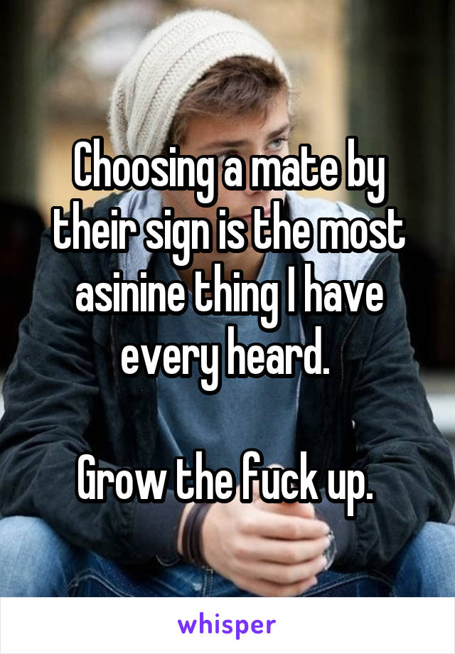 Choosing a mate by their sign is the most asinine thing I have every heard. 

Grow the fuck up. 