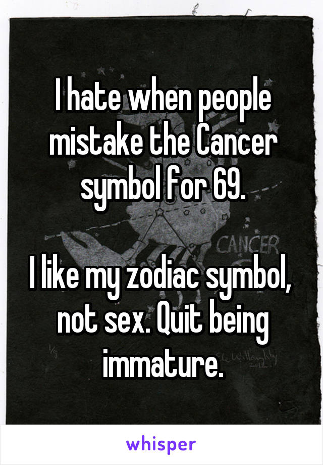 I hate when people mistake the Cancer symbol for 69.

I like my zodiac symbol,  not sex. Quit being immature.