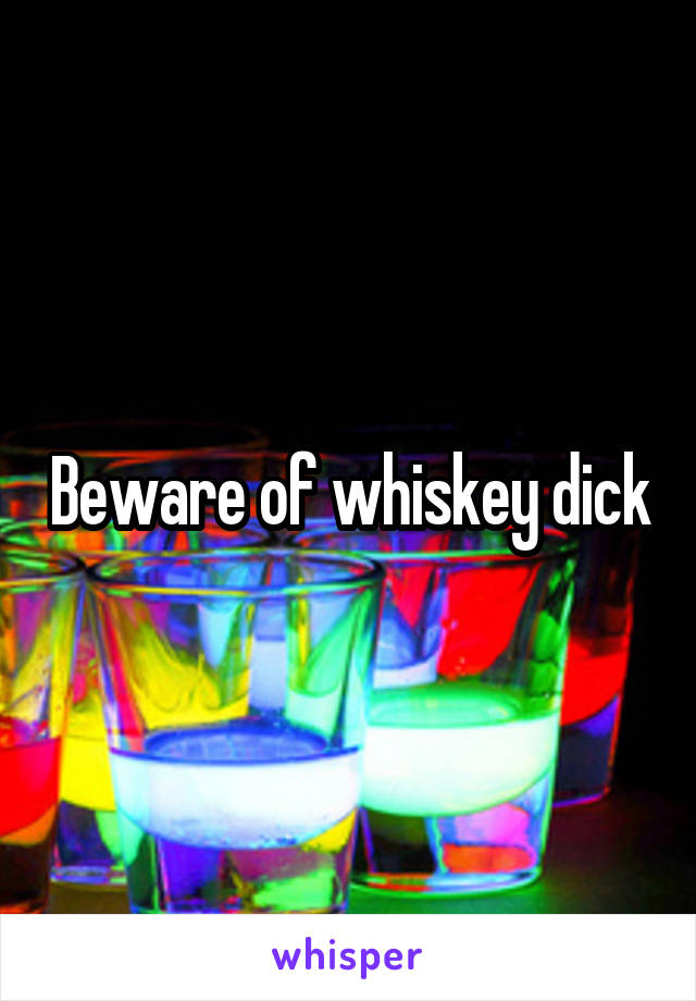 Beware of whiskey dick