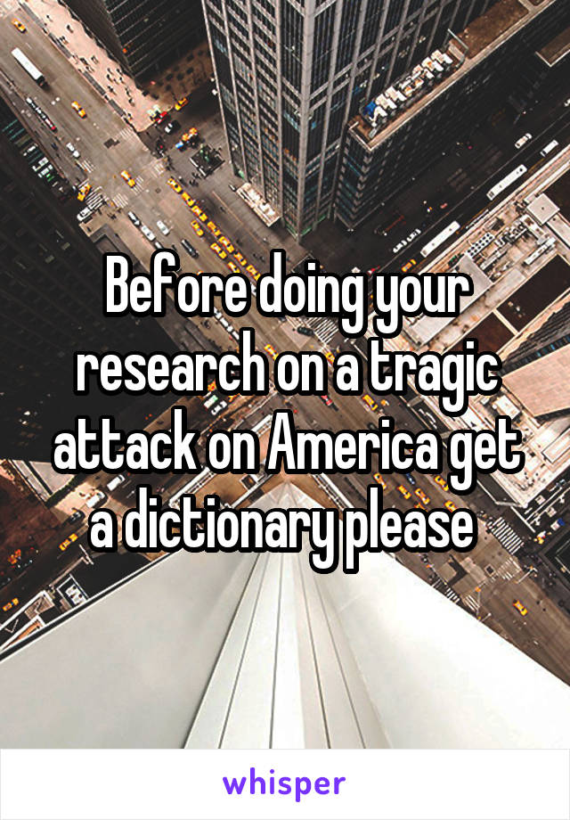 Before doing your research on a tragic attack on America get a dictionary please 