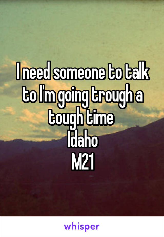 I need someone to talk to I'm going trough a tough time 
Idaho
M21