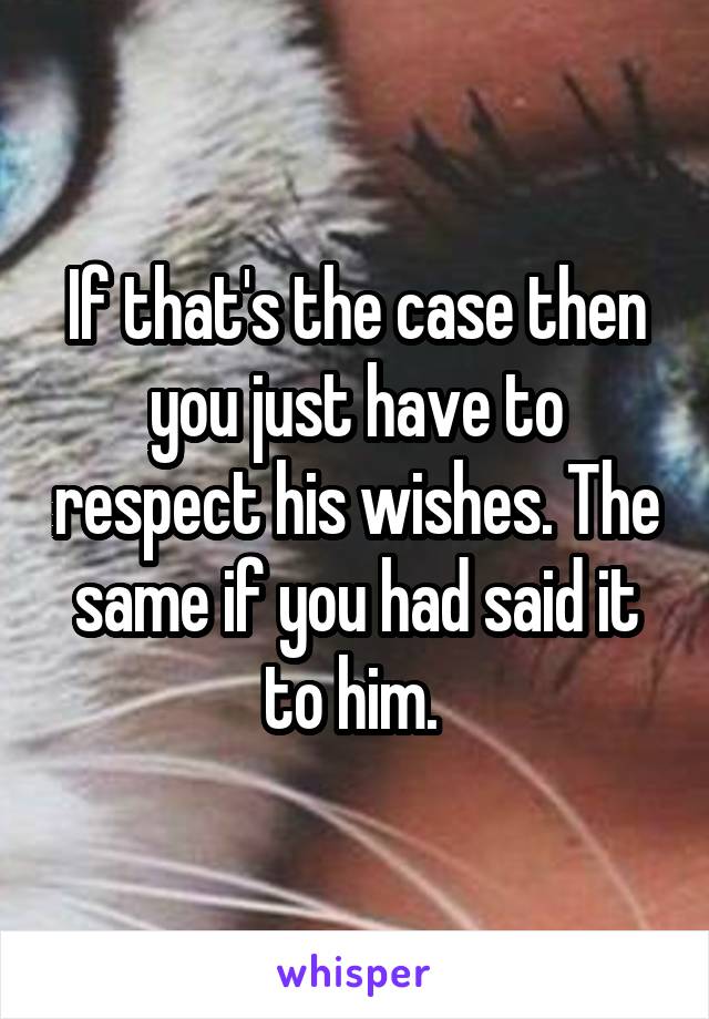 If that's the case then you just have to respect his wishes. The same if you had said it to him. 