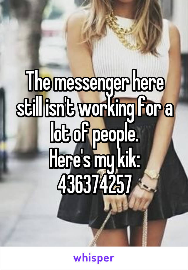The messenger here still isn't working for a lot of people.
Here's my kik:
436374257