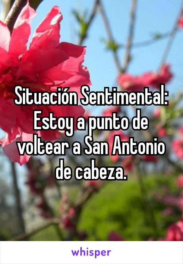 Situación Sentimental: Estoy a punto de voltear a San Antonio de cabeza.