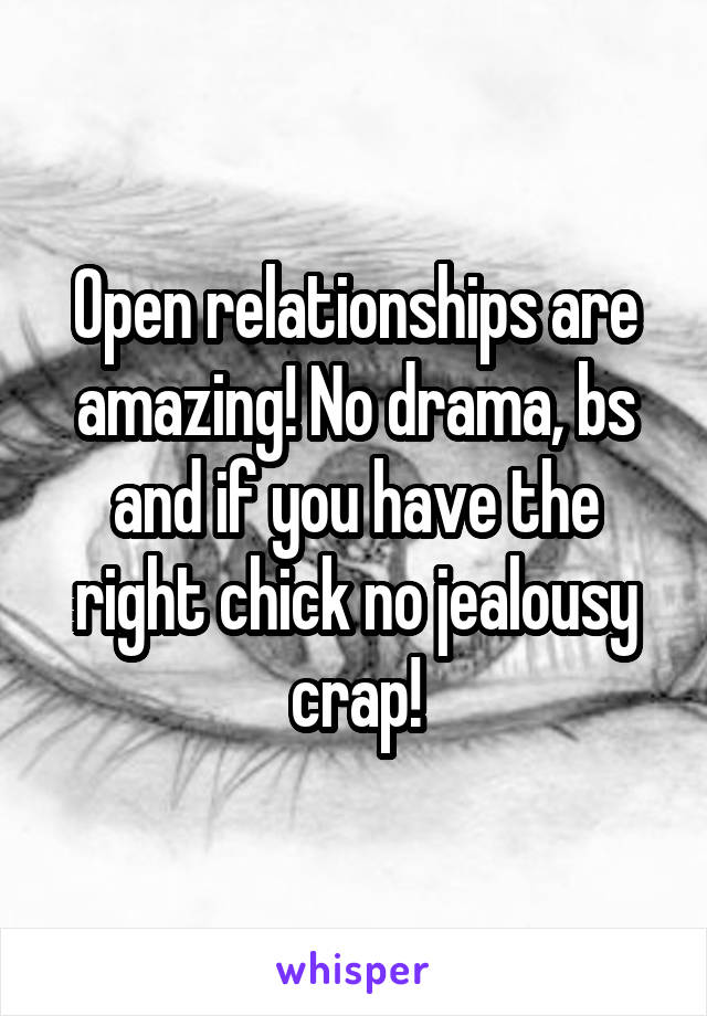 Open relationships are amazing! No drama, bs and if you have the right chick no jealousy crap!