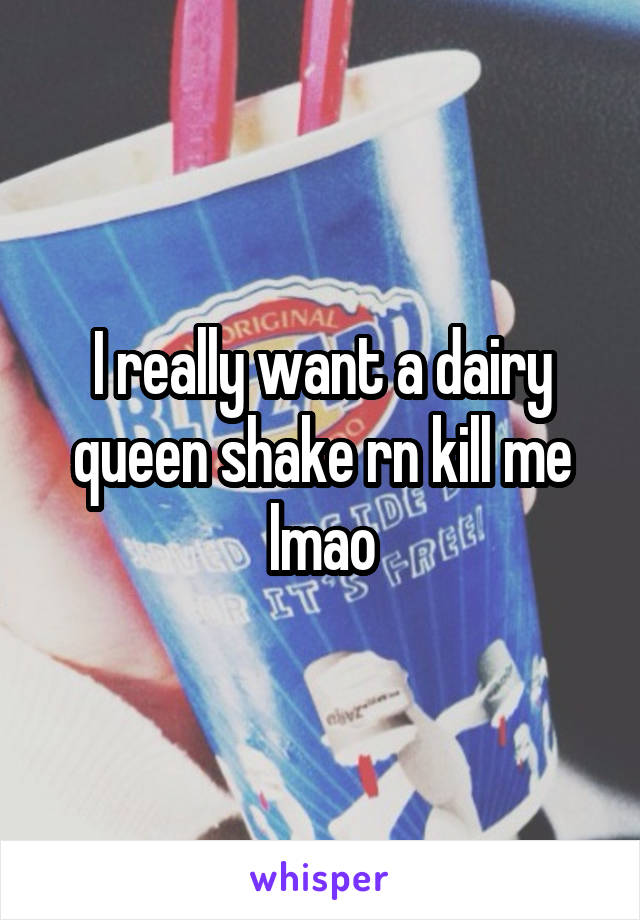 I really want a dairy queen shake rn kill me lmao