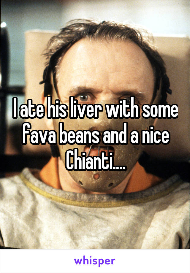 I ate his liver with some fava beans and a nice Chianti....