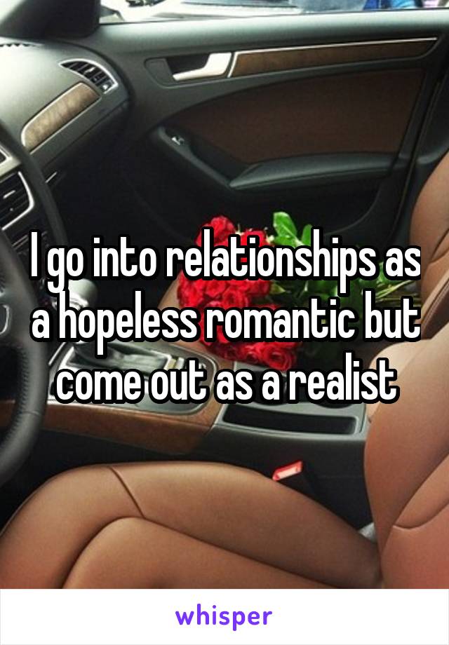 I go into relationships as a hopeless romantic but come out as a realist