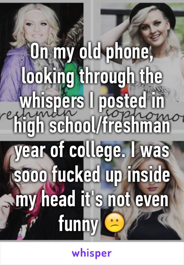 On my old phone, looking through the whispers I posted in high school/freshman year of college. I was sooo fucked up inside my head it's not even funny 😕