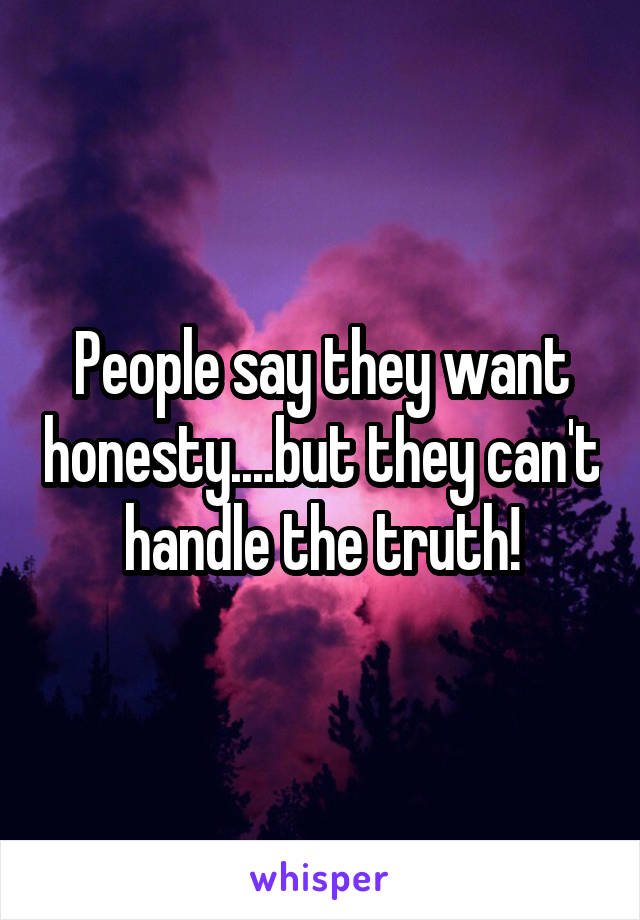 People say they want honesty....but they can't handle the truth!