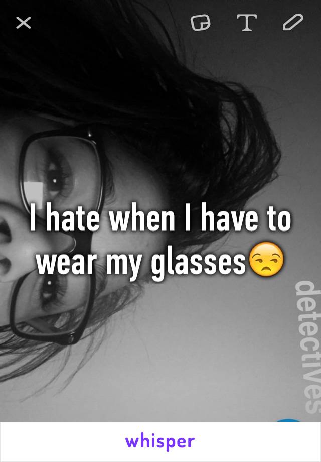 I hate when I have to wear my glasses😒