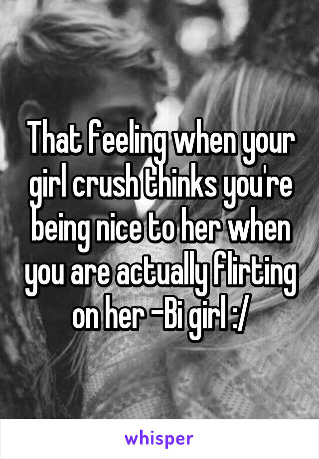 That feeling when your girl crush thinks you're being nice to her when you are actually flirting on her -Bi girl :/