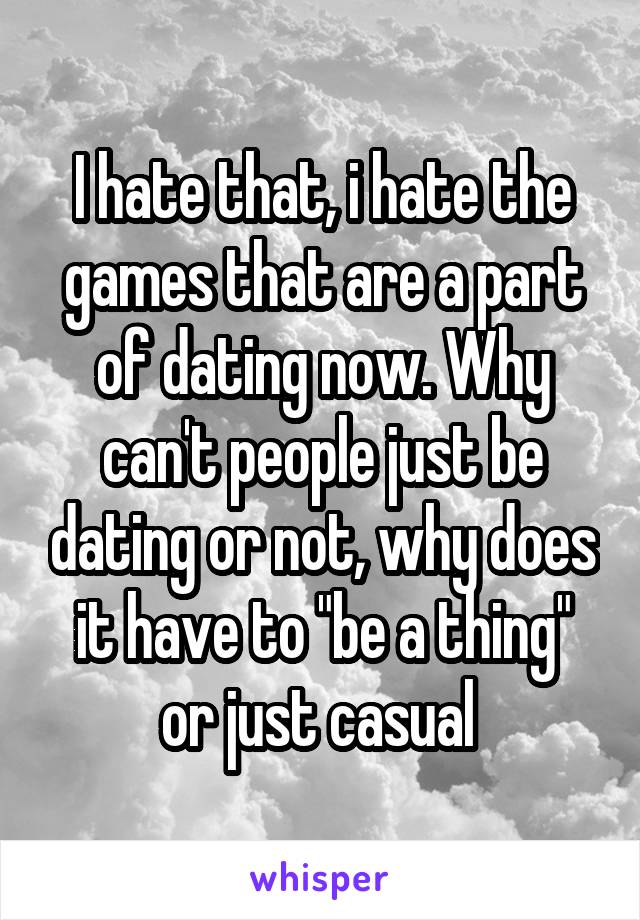 I hate that, i hate the games that are a part of dating now. Why can't people just be dating or not, why does it have to "be a thing" or just casual 