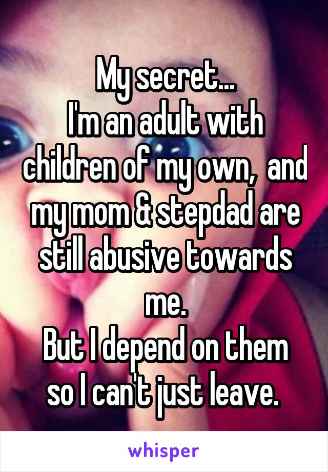 My secret...
I'm an adult with children of my own,  and my mom & stepdad are still abusive towards me.
But I depend on them so I can't just leave. 