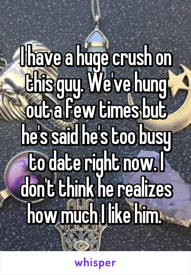 I have a huge crush on this guy. We've hung out a few times but he's said he's too busy to date right now. I don't think he realizes how much I like him. 