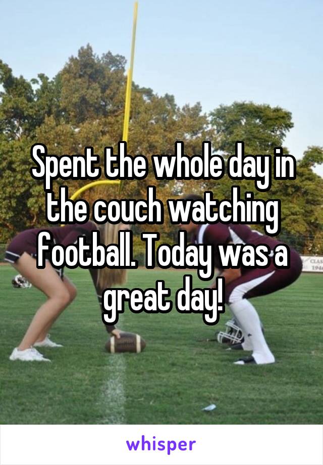 Spent the whole day in the couch watching football. Today was a great day!