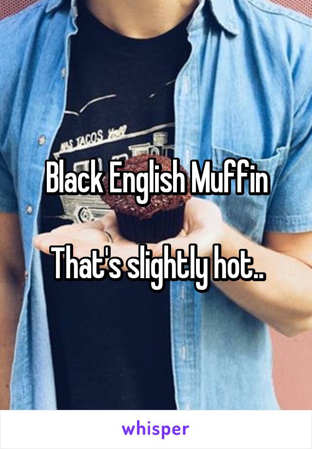 Black English Muffin

That's slightly hot..