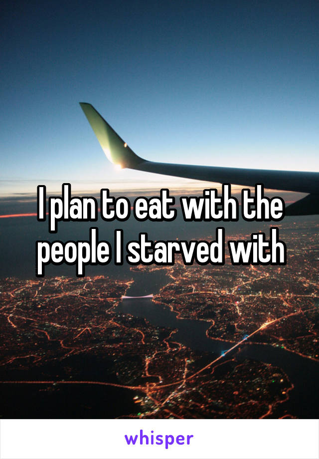 I plan to eat with the people I starved with