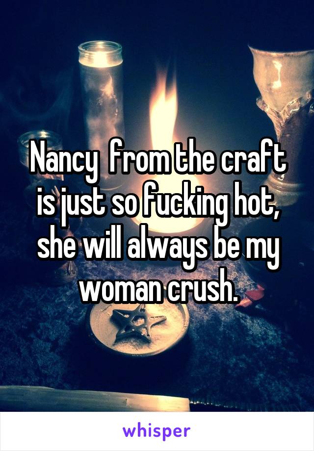 Nancy  from the craft is just so fucking hot, she will always be my woman crush.