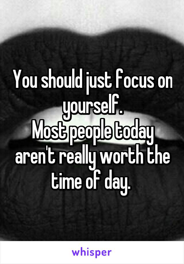 You should just focus on yourself.
Most people today aren't really worth the time of day. 