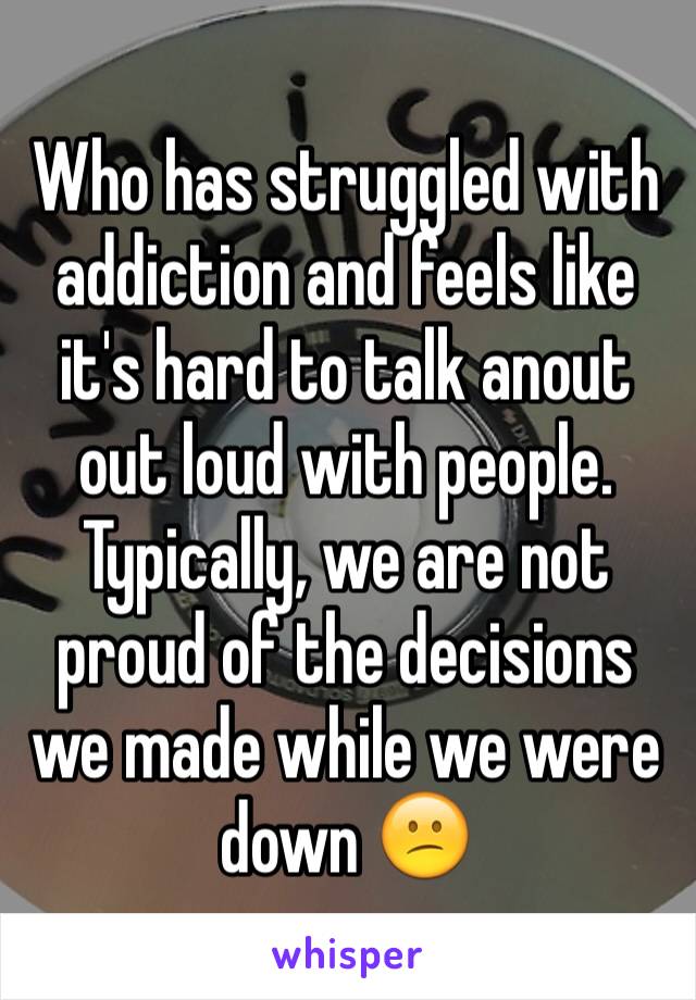 Who has struggled with addiction and feels like it's hard to talk anout out loud with people. 
Typically, we are not proud of the decisions we made while we were down 😕