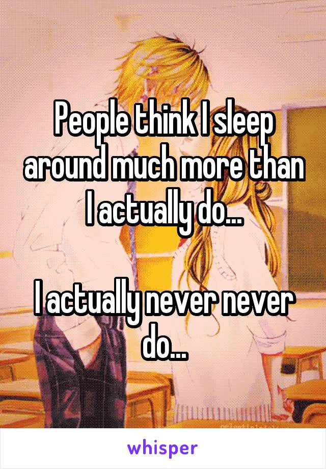 People think I sleep around much more than I actually do...

I actually never never do...