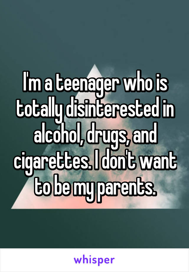 I'm a teenager who is totally disinterested in alcohol, drugs, and cigarettes. I don't want to be my parents.