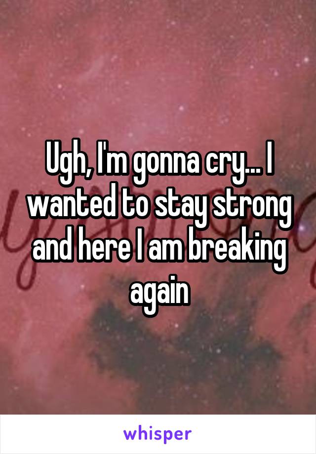 Ugh, I'm gonna cry... I wanted to stay strong and here I am breaking again