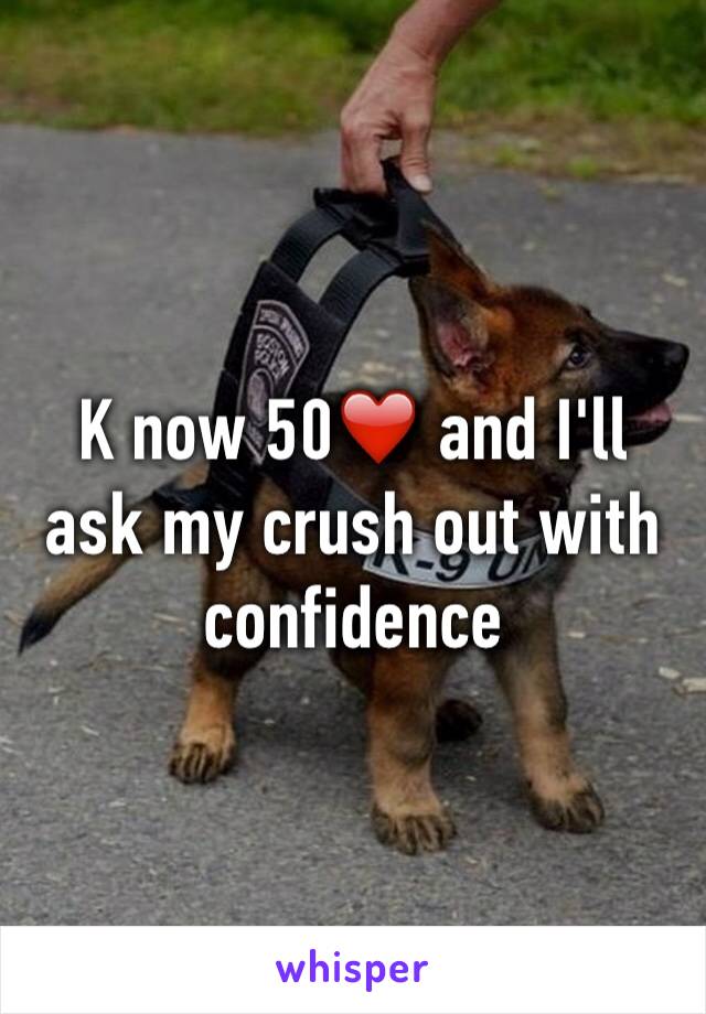 K now 50❤️ and I'll ask my crush out with confidence 