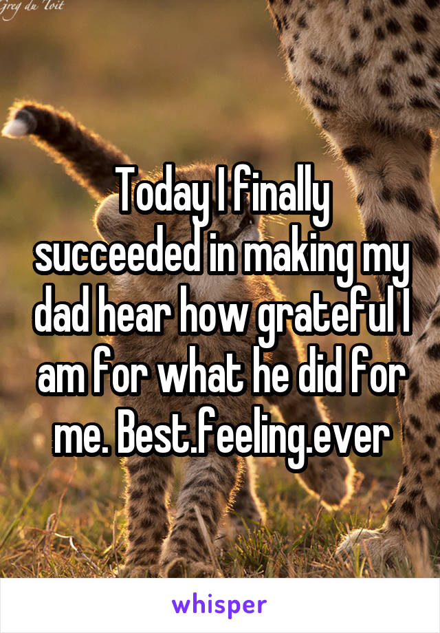 Today I finally succeeded in making my dad hear how grateful I am for what he did for me. Best.feeling.ever