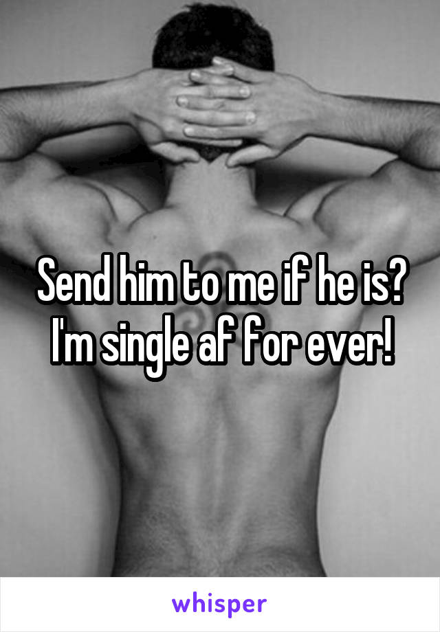 Send him to me if he is? I'm single af for ever!