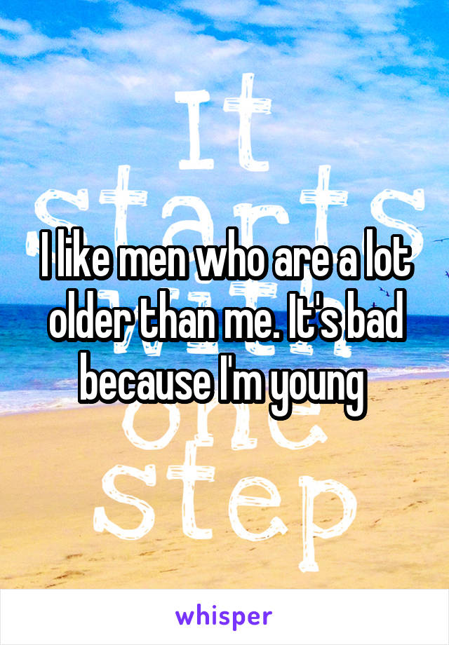 I like men who are a lot older than me. It's bad because I'm young 