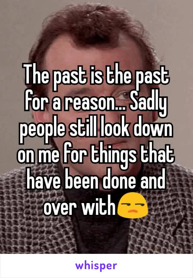 The past is the past for a reason... Sadly people still look down on me for things that have been done and over with😒