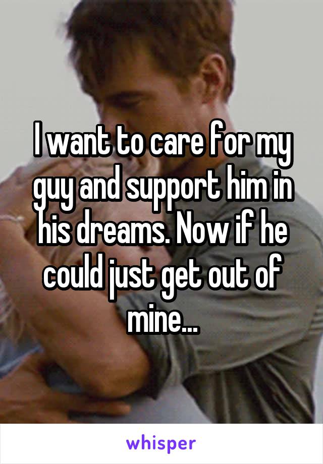 I want to care for my guy and support him in his dreams. Now if he could just get out of mine...