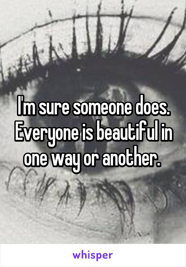 I'm sure someone does. Everyone is beautiful in one way or another. 