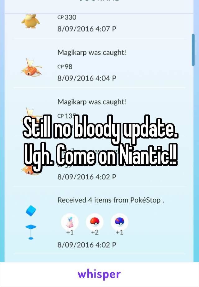 Still no bloody update. Ugh. Come on Niantic!!